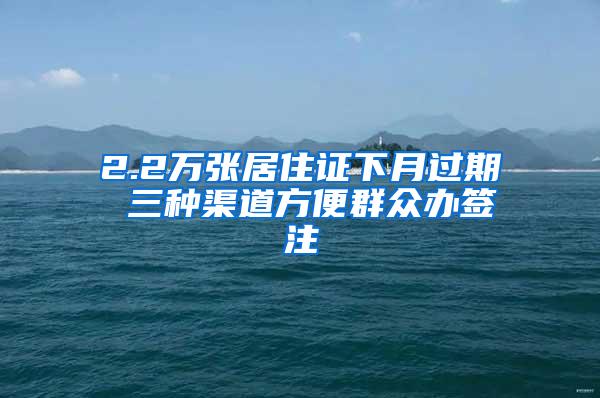 2.2万张居住证下月过期 三种渠道方便群众办签注