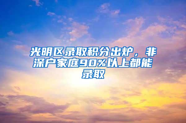 光明区录取积分出炉，非深户家庭90%以上都能录取