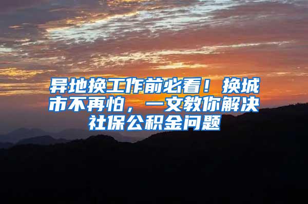 异地换工作前必看！换城市不再怕，一文教你解决社保公积金问题