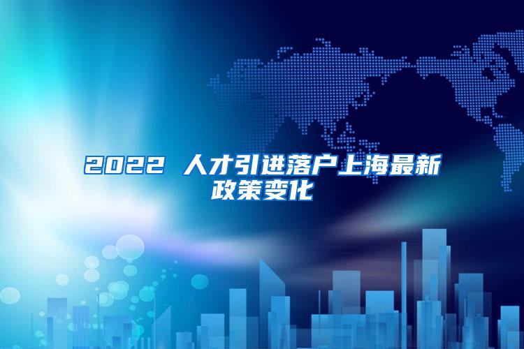 2022 人才引进落户上海最新政策变化