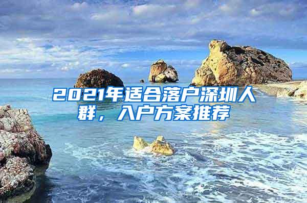 2021年适合落户深圳人群，入户方案推荐