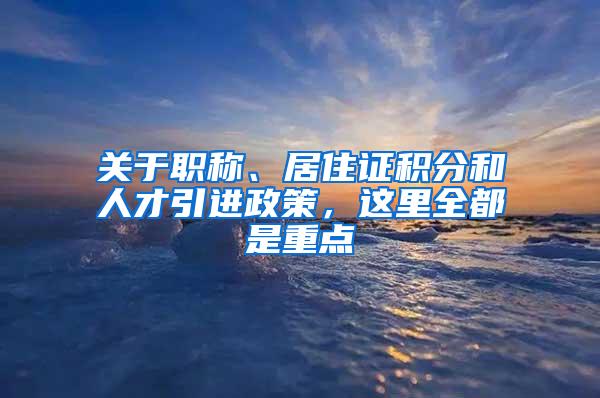 关于职称、居住证积分和人才引进政策，这里全都是重点→