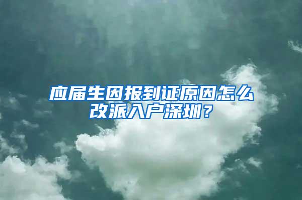 应届生因报到证原因怎么改派入户深圳？