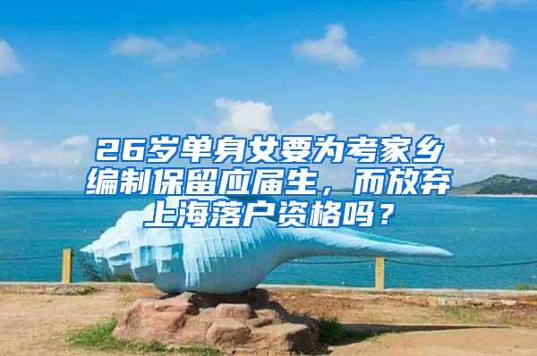 26岁单身女要为考家乡编制保留应届生，而放弃上海落户资格吗？