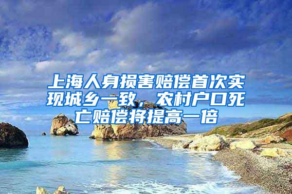 上海人身损害赔偿首次实现城乡一致，农村户口死亡赔偿将提高一倍