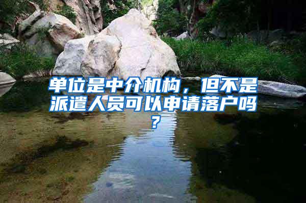 单位是中介机构，但不是派遣人员可以申请落户吗？