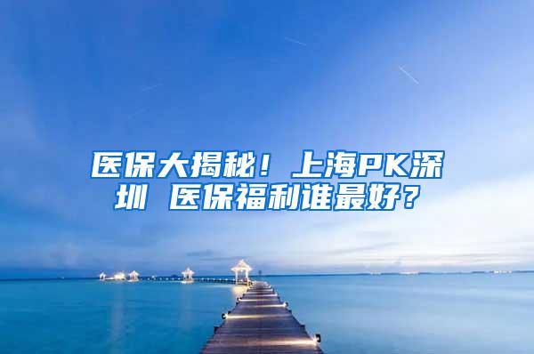 医保大揭秘！上海PK深圳 医保福利谁最好？