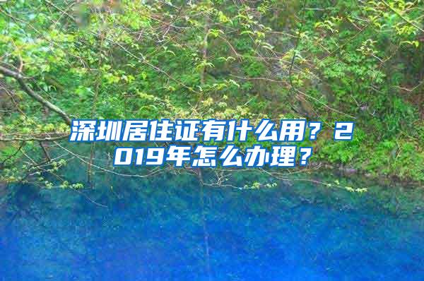 深圳居住证有什么用？2019年怎么办理？