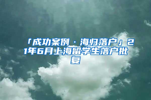 「成功案例·海归落户」21年6月上海留学生落户批复