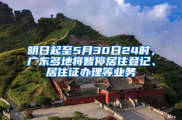 明日起至5月30日24时，广东多地将暂停居住登记、居住证办理等业务