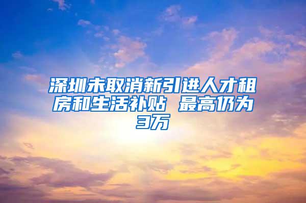 深圳未取消新引进人才租房和生活补贴 最高仍为3万