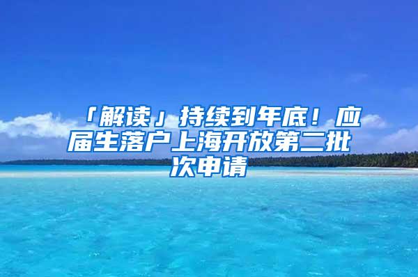 「解读」持续到年底！应届生落户上海开放第二批次申请