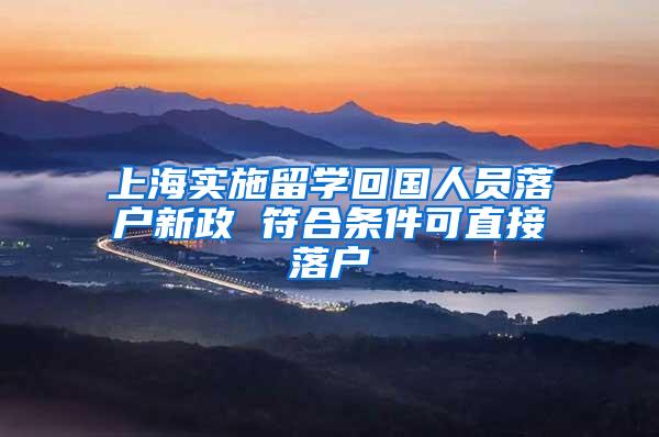 上海实施留学回国人员落户新政 符合条件可直接落户