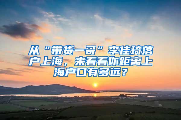 从“带货一哥”李佳琦落户上海，来看看你距离上海户口有多远？