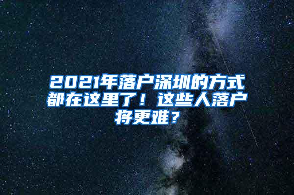 2021年落户深圳的方式都在这里了！这些人落户将更难？