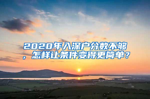 2020年入深户分数不够，怎样让条件变得更简单？