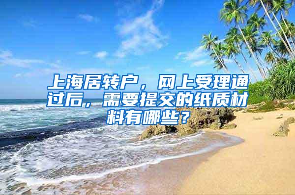 上海居转户，网上受理通过后，需要提交的纸质材料有哪些？