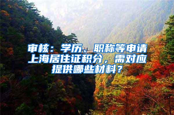 审核：学历、职称等申请上海居住证积分，需对应提供哪些材料？