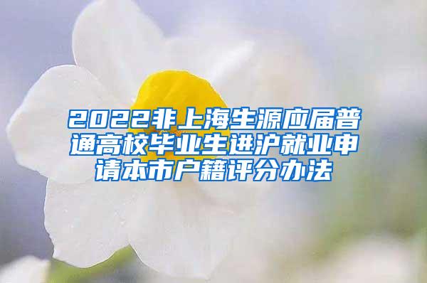 2022非上海生源应届普通高校毕业生进沪就业申请本市户籍评分办法