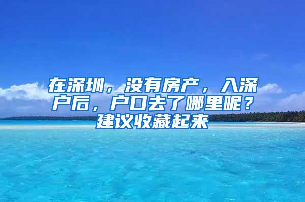 在深圳，没有房产，入深户后，户口去了哪里呢？建议收藏起来