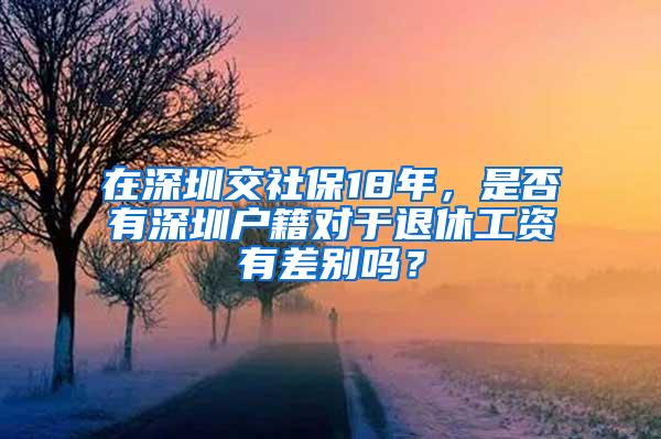 在深圳交社保18年，是否有深圳户籍对于退休工资有差别吗？