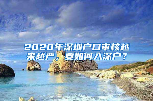 2020年深圳户口审核越来越严，要如何入深户？