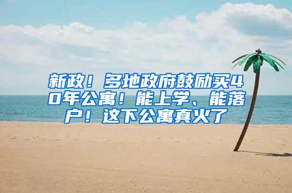 新政！多地政府鼓励买40年公寓！能上学、能落户！这下公寓真火了