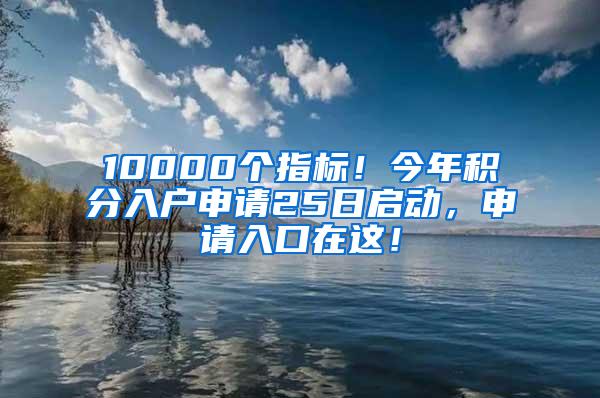 10000个指标！今年积分入户申请25日启动，申请入口在这！