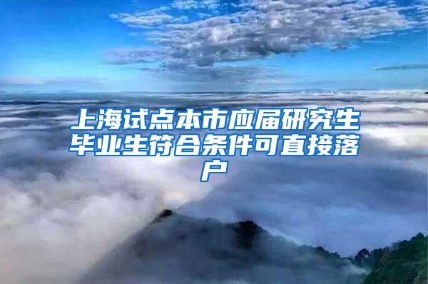 上海试点本市应届研究生毕业生符合条件可直接落户