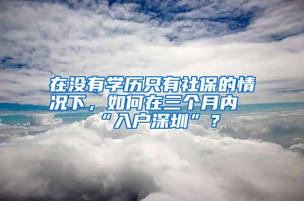 在没有学历只有社保的情况下，如何在三个月内“入户深圳”？