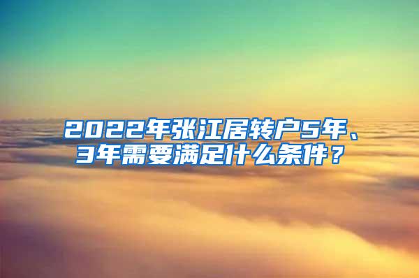 2022年张江居转户5年、3年需要满足什么条件？