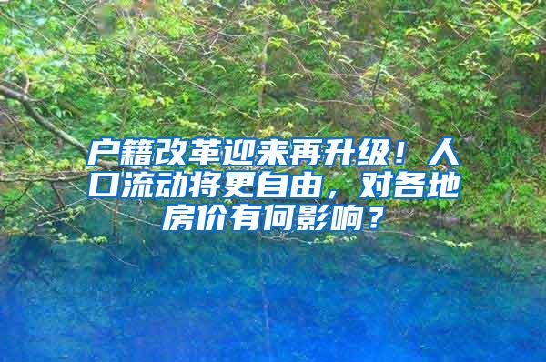 户籍改革迎来再升级！人口流动将更自由，对各地房价有何影响？