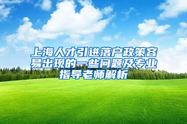 上海人才引进落户政策容易出现的一些问题及专业指导老师解析