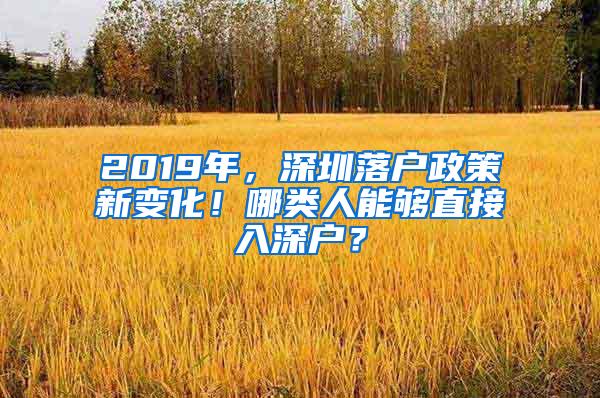 2019年，深圳落户政策新变化！哪类人能够直接入深户？