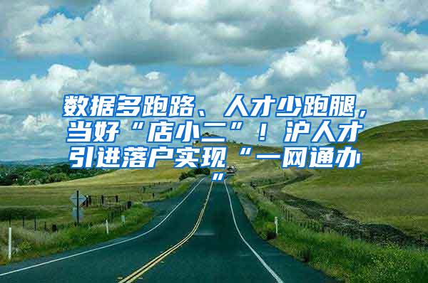 数据多跑路、人才少跑腿，当好“店小二”！沪人才引进落户实现“一网通办”