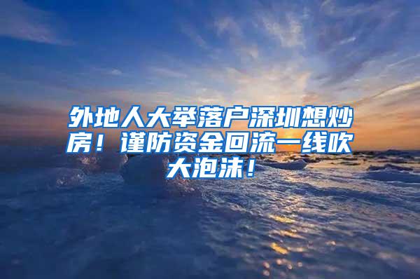 外地人大举落户深圳想炒房！谨防资金回流一线吹大泡沫！