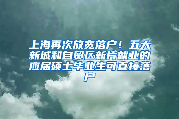 上海再次放宽落户！五大新城和自贸区新片就业的应届硕士毕业生可直接落户