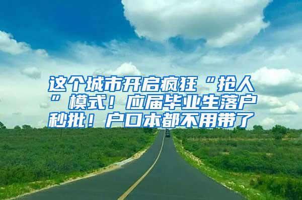 这个城市开启疯狂“抢人”模式！应届毕业生落户秒批！户口本都不用带了