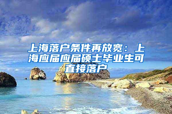 上海落户条件再放宽：上海应届应届硕士毕业生可直接落户