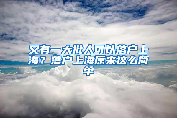 又有一大批人可以落户上海？落户上海原来这么简单