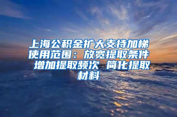 上海公积金扩大支持加梯使用范围：放宽提取条件 增加提取频次 简化提取材料