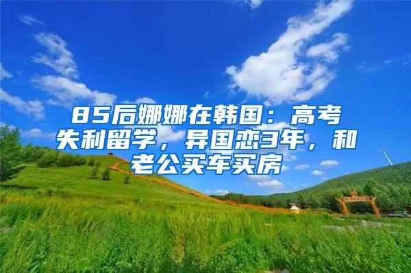 85后娜娜在韩国：高考失利留学，异国恋3年，和老公买车买房