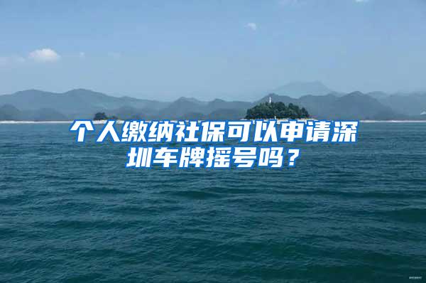 个人缴纳社保可以申请深圳车牌摇号吗？