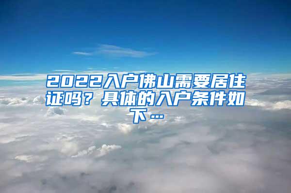 2022入户佛山需要居住证吗？具体的入户条件如下…