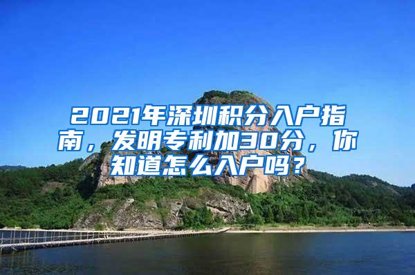 2021年深圳积分入户指南，发明专利加30分，你知道怎么入户吗？