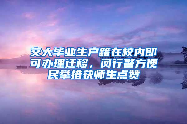 交大毕业生户籍在校内即可办理迁移，闵行警方便民举措获师生点赞