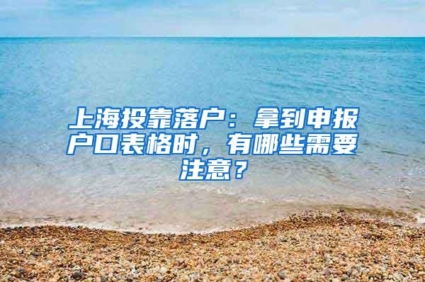 上海投靠落户：拿到申报户口表格时，有哪些需要注意？