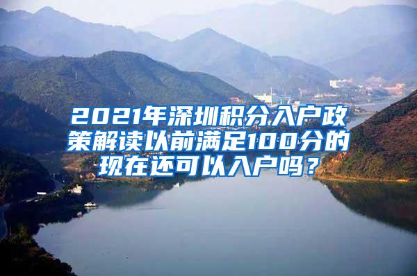 2021年深圳积分入户政策解读以前满足100分的现在还可以入户吗？