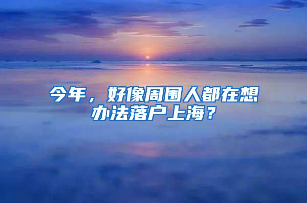 今年，好像周围人都在想办法落户上海？