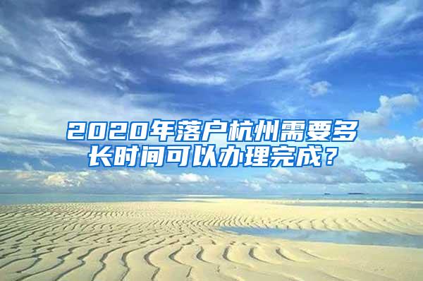 2020年落户杭州需要多长时间可以办理完成？